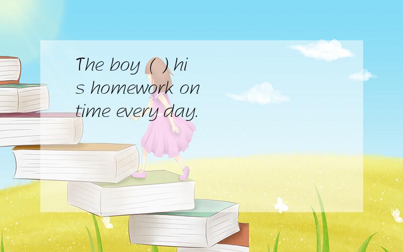 The boy ( ) his homework on time every day.