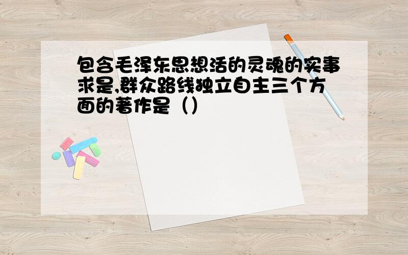 包含毛泽东思想活的灵魂的实事求是,群众路线独立自主三个方面的著作是（）