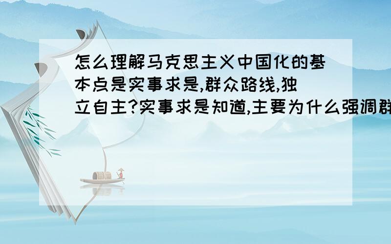 怎么理解马克思主义中国化的基本点是实事求是,群众路线,独立自主?实事求是知道,主要为什么强调群众路线?这个和理论有什么关系?为什么强调独立自主?这里的“独立”是相对于什么独立?