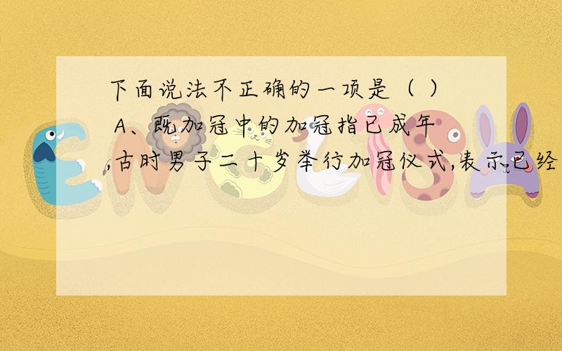 下面说法不正确的一项是（ ） A、既加冠中的加冠指已成年,古时男子二十岁举行加冠仪式,表示已经成人.黄发垂髫中的黄发垂髫分别指代老人和小孩.B、草堂留后世,诗圣著春秋.上面这幅对联