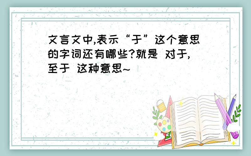 文言文中,表示“于”这个意思的字词还有哪些?就是 对于,至于 这种意思~