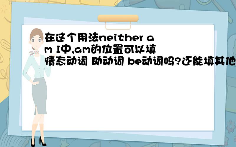 在这个用法neither am I中,am的位置可以填 情态动词 助动词 be动词吗?还能填其他的词吗?