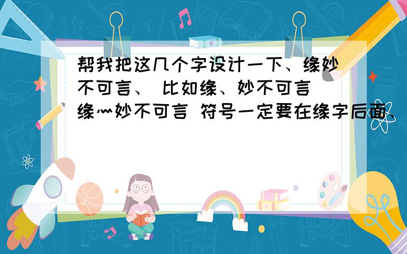 帮我把这几个字设计一下、缘妙不可言、 比如缘、妙不可言 缘灬妙不可言 符号一定要在缘字后面、帮我把这几个字设计一下、缘妙不可言、 比如缘、妙不可言 缘灬妙不可言 符号一定要在