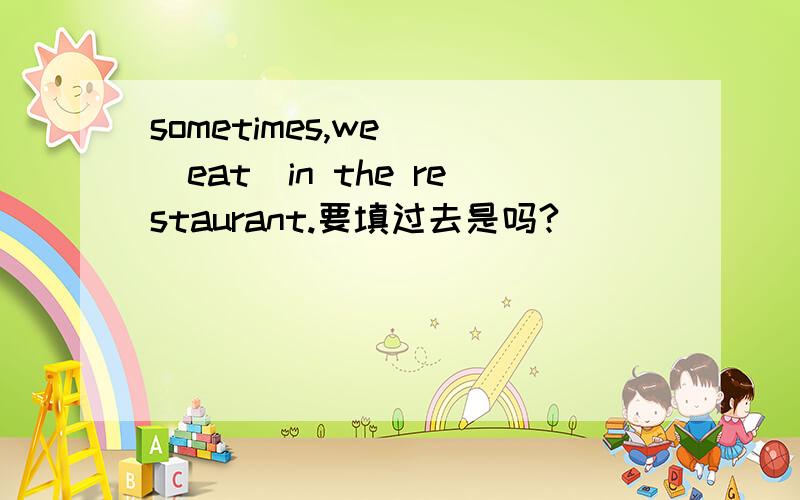 sometimes,we__(eat)in the restaurant.要填过去是吗?