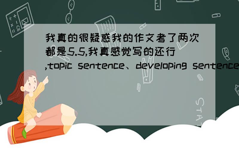 我真的很疑惑我的作文考了两次都是5.5,我真感觉写的还行,topic sentence、developing sentence、preview之类什么都有了,我觉得调理也很清晰；小作文词汇表达什么也还行,我真的不知道该怎么达到6分,