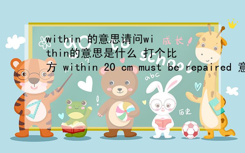 within 的意思请问within的意思是什么 打个比方 within 20 cm must be repaired 意思是在20厘米范围内必须要被修理,问题是如果正好是20厘米怎么办 我有点搞不清楚