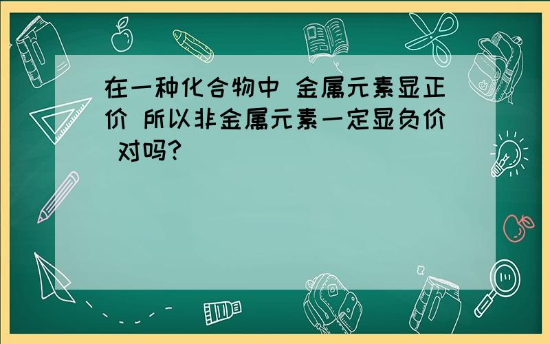 在一种化合物中 金属元素显正价 所以非金属元素一定显负价 对吗?