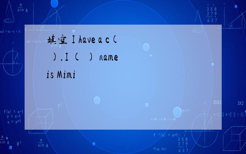 填空 I have a c( ).I ( ) name is Mimi