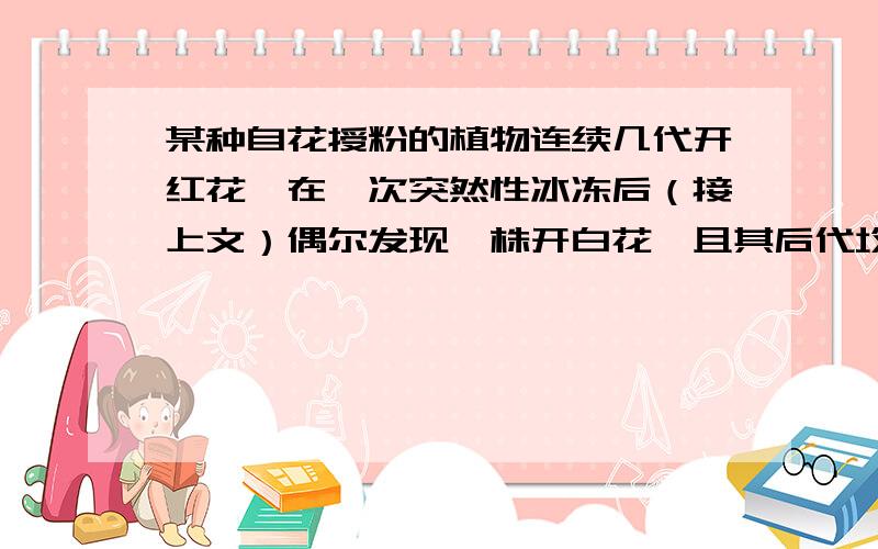 某种自花授粉的植物连续几代开红花,在一次突然性冰冻后（接上文）偶尔发现一株开白花,且其后代均开白花,这种变异是由于---发生改变引起的,属于--变异