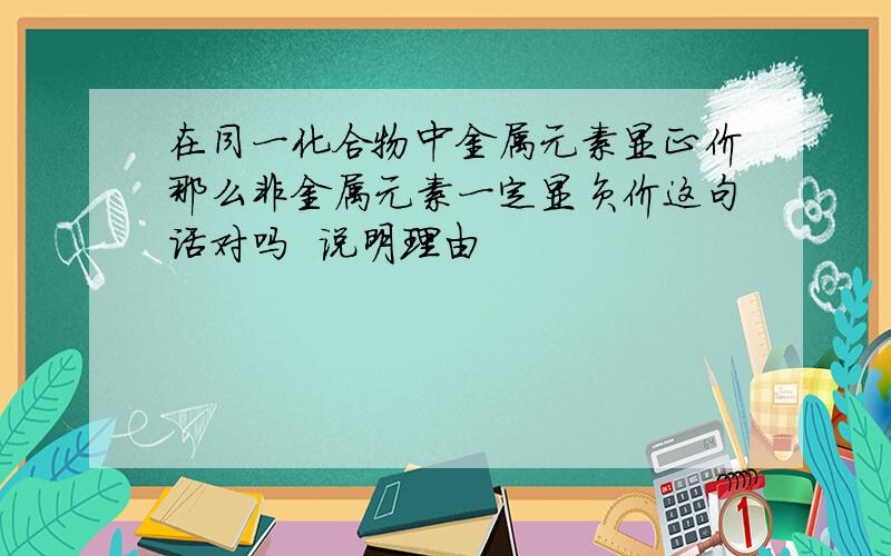 在同一化合物中金属元素显正价那么非金属元素一定显负价这句话对吗  说明理由