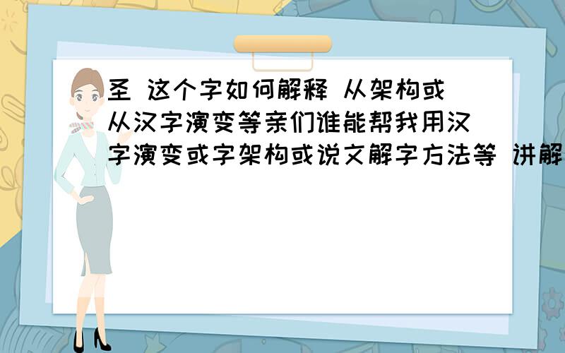 圣 这个字如何解释 从架构或从汉字演变等亲们谁能帮我用汉字演变或字架构或说文解字方法等 讲解圣这个字的意思 晕 圣有个大写的 耳口王 拼起来的 想知道这个大写的圣的讲解