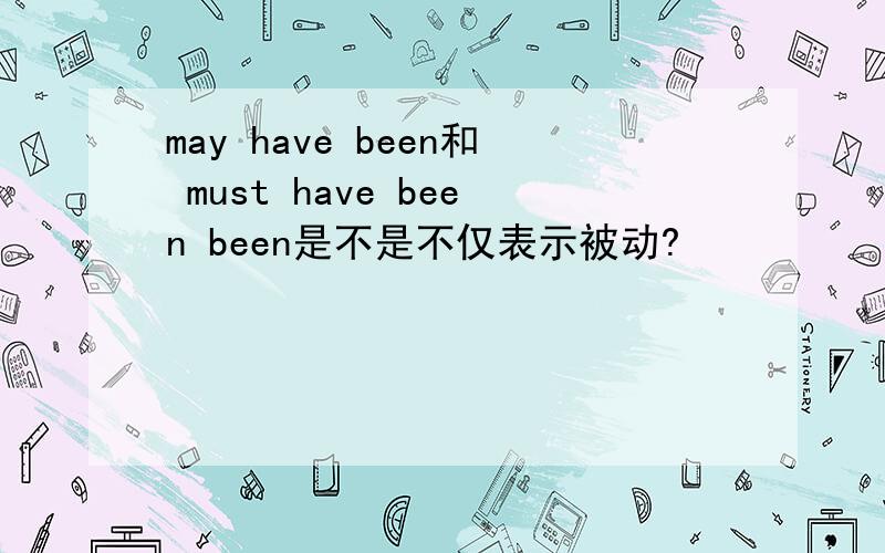 may have been和 must have been been是不是不仅表示被动?