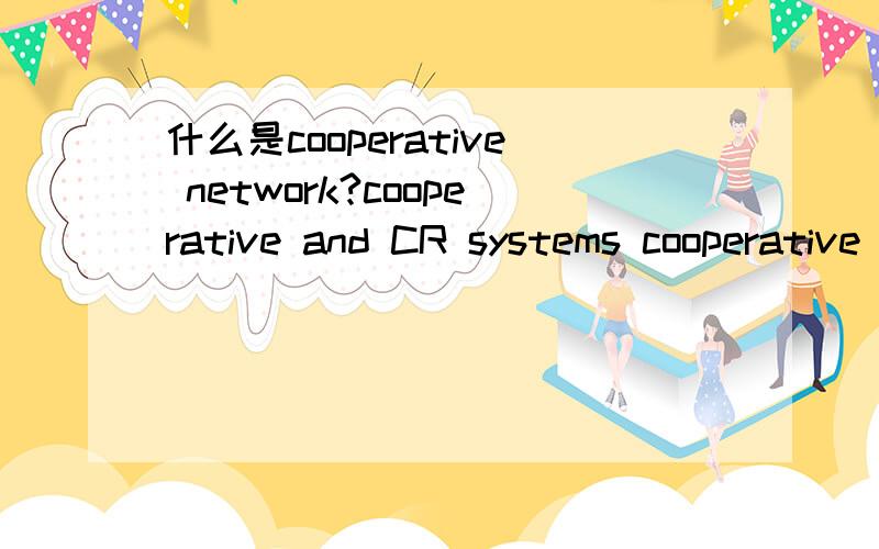 什么是cooperative network?cooperative and CR systems cooperative and cognitive networks?