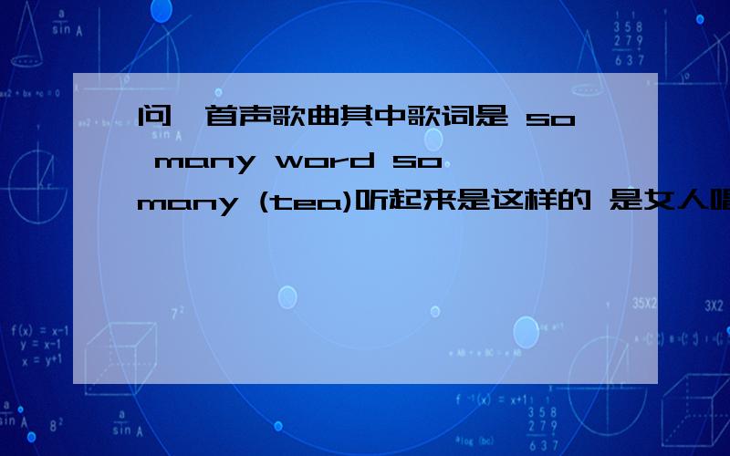 问一首声歌曲其中歌词是 so many word so many (tea)听起来是这样的 是女人唱的比较抒情