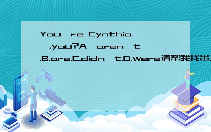 You're Cynthia,.you?A,aren't.B.are.C.didn't.D.were请帮我找出正确答案和原因