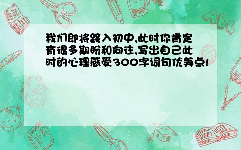 我们即将跨入初中,此时你肯定有很多期盼和向往,写出自己此时的心理感受300字词句优美点!