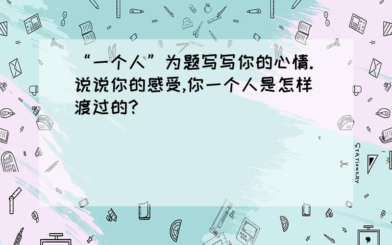 “一个人”为题写写你的心情.说说你的感受,你一个人是怎样渡过的?