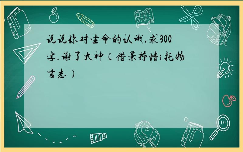 说说你对生命的认识,求300字.谢了大神（借景抒情；托物言志）