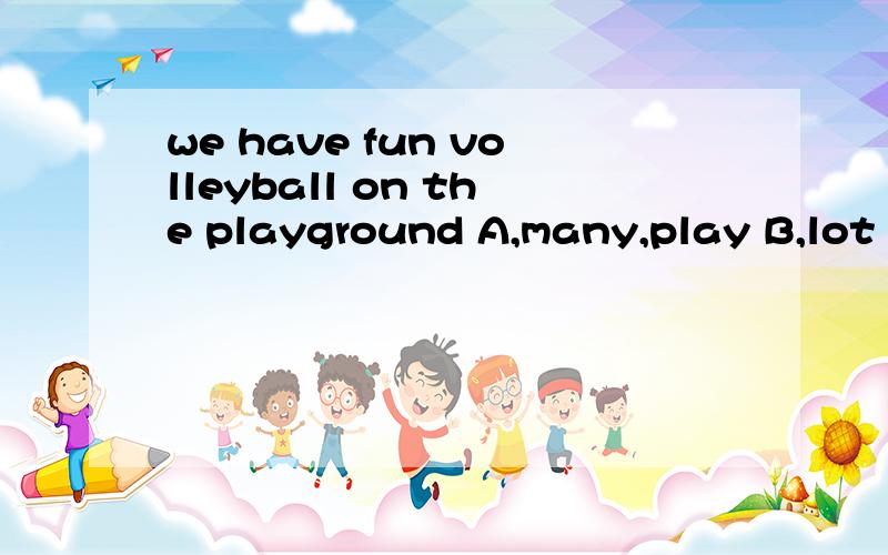 we have fun volleyball on the playground A,many,play B,lot of,playing C,lots要每个答案有充分的解释