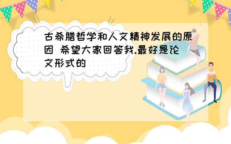 古希腊哲学和人文精神发展的原因 希望大家回答我.最好是论文形式的