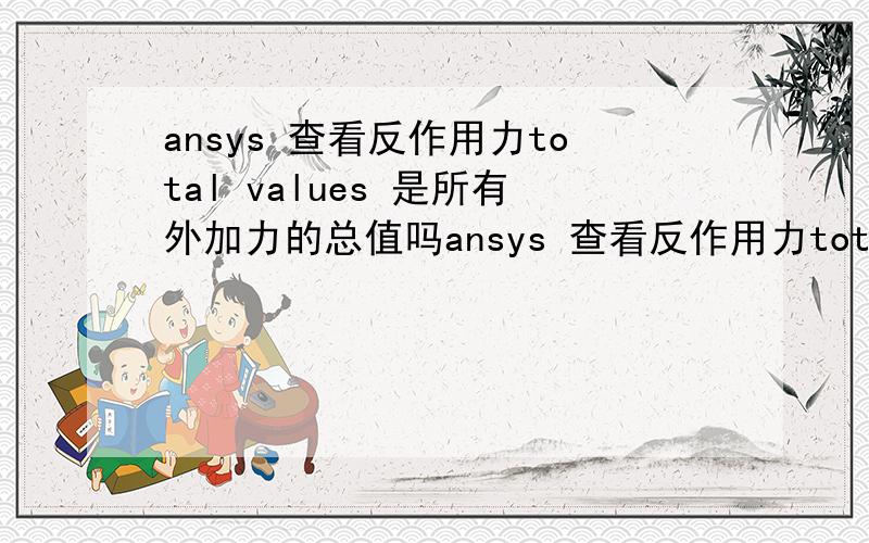 ansys 查看反作用力total values 是所有外加力的总值吗ansys 查看反作用力total values 是所有外加力的总值吗 但为什么我的结果反映不是.(不过接触刚体的导向节点的反作用力值倒是外加力总值)