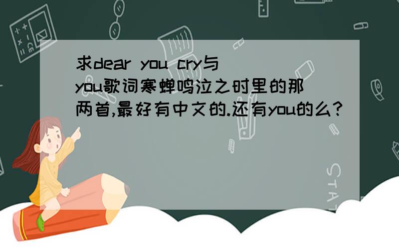 求dear you cry与you歌词寒蝉鸣泣之时里的那两首,最好有中文的.还有you的么?