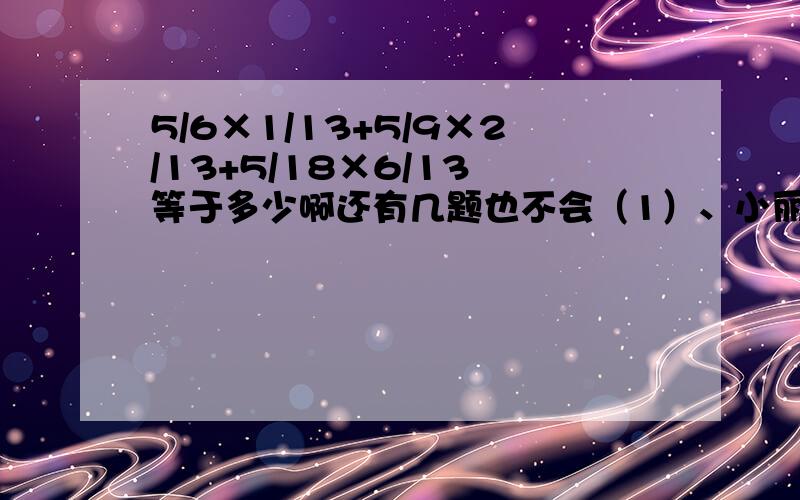 5/6×1/13+5/9×2/13+5/18×6/13 等于多少啊还有几题也不会（1）、小丽读一本书,第一天读了1/20,第二天读了39页,如果再读6页正好是全书的30%,全书共有多少页?（2）、修一条路,第一天修了2/3,第二天