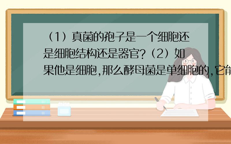 （1）真菌的孢子是一个细胞还是细胞结构还是器官?（2）如果他是细胞,那么酵母菌是单细胞的,它能进行孢子繁殖,那么这时很明摆他就不是单细胞细胞了啊.如果说他是器官那就貌似更不妥了