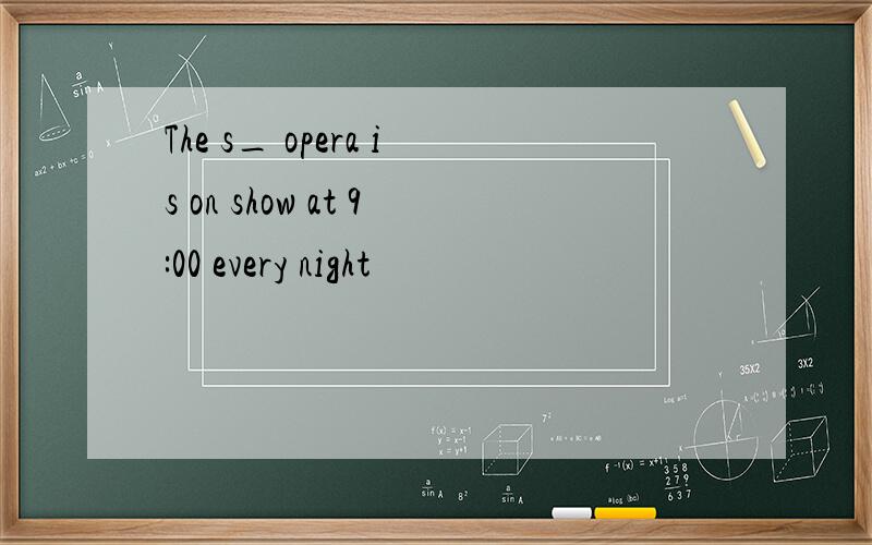 The s_ opera is on show at 9:00 every night