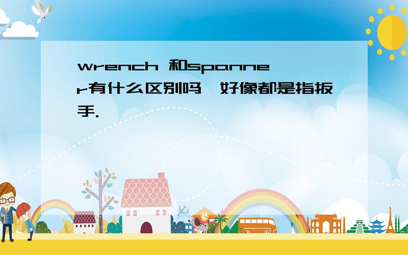 wrench 和spanner有什么区别吗,好像都是指扳手.