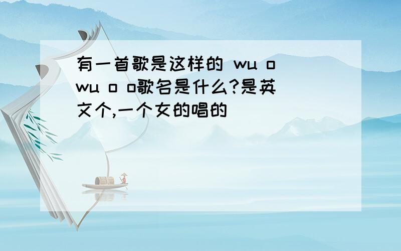 有一首歌是这样的 wu o wu o o歌名是什么?是英文个,一个女的唱的