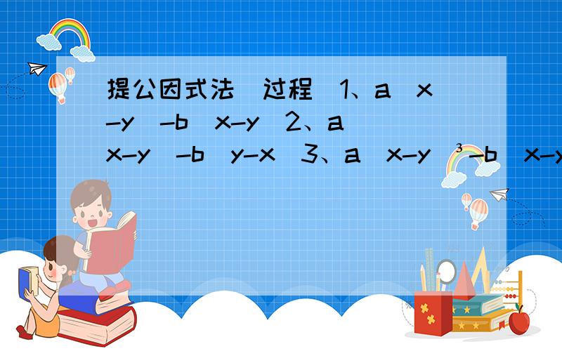 提公因式法（过程）1、a（x-y）-b（x-y）2、a（x-y）-b(y-x)3、a(x-y)³-b（x-y）²4、4（x-y）³-8（y-x）²5、5（x-y）³+10（y-x）²6、6（m-n）³-12（n-m）7、m（m-n）+n（n-m）8、m（m-n