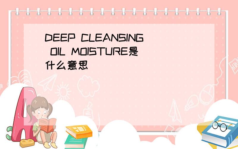 DEEP CLEANSING OIL MOISTURE是什么意思