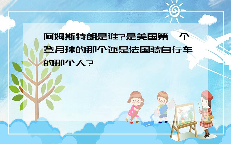 阿姆斯特朗是谁?是美国第一个登月球的那个还是法国骑自行车的那个人?