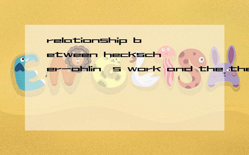 relationship between heckscher-ohlin's work and the theory of comparative advantage?就是这个就是这个就是这个.急死人