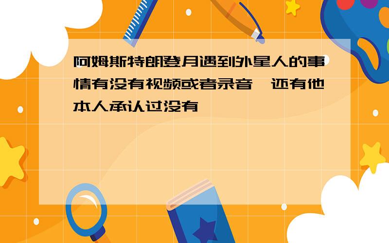 阿姆斯特朗登月遇到外星人的事情有没有视频或者录音,还有他本人承认过没有