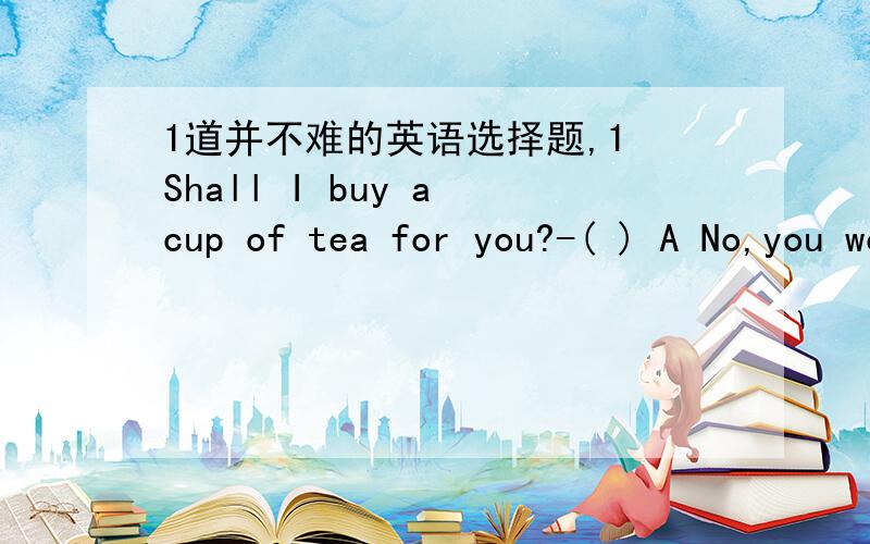 1道并不难的英语选择题,1 Shall I buy a cup of tea for you?-( ) A No,you won't B No,you aren't C No,please don't D No,please.请补充原因。