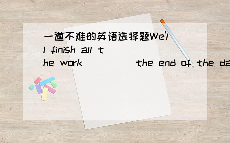 一道不难的英语选择题We'll finish all the work ____ the end of the dayA.at B.for C.by D.with可是by the end of可以用在将来时吗?