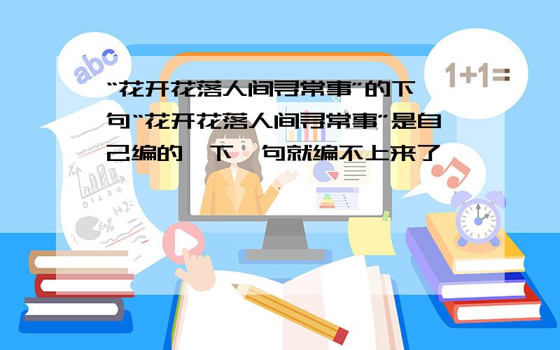 “花开花落人间寻常事”的下一句“花开花落人间寻常事”是自己编的,下一句就编不上来了