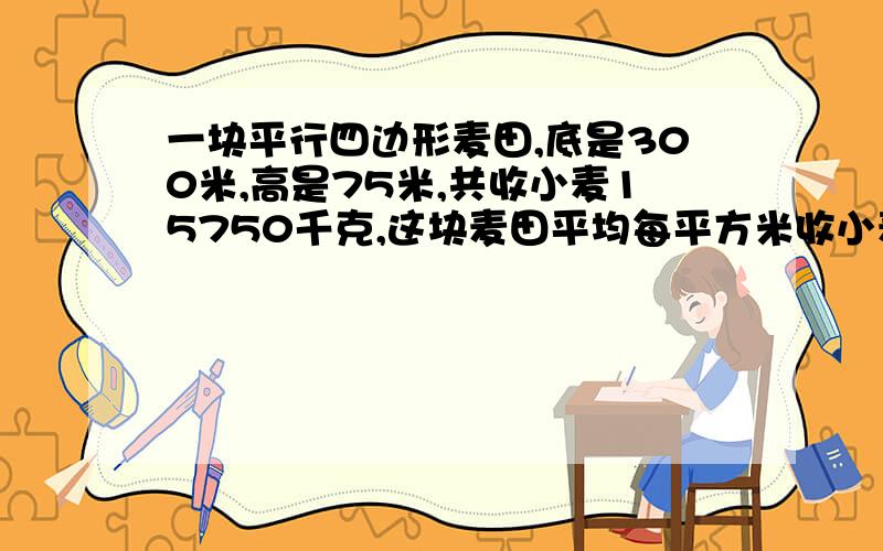 一块平行四边形麦田,底是300米,高是75米,共收小麦15750千克,这块麦田平均每平方米收小麦多少千克?