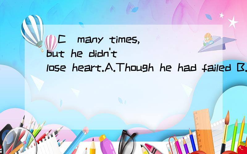 （C）many times,but he didn't lose heart.A.Though he had failed B.Having failedC.He had failed D.Though having failed我知道A\D不能选,我选了B,因为C中我觉得had应该改为has,语境中没有过去的过去这样的意思啊