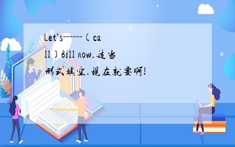 Let's------(call)Bill now.适当形式填空.现在就要啊!