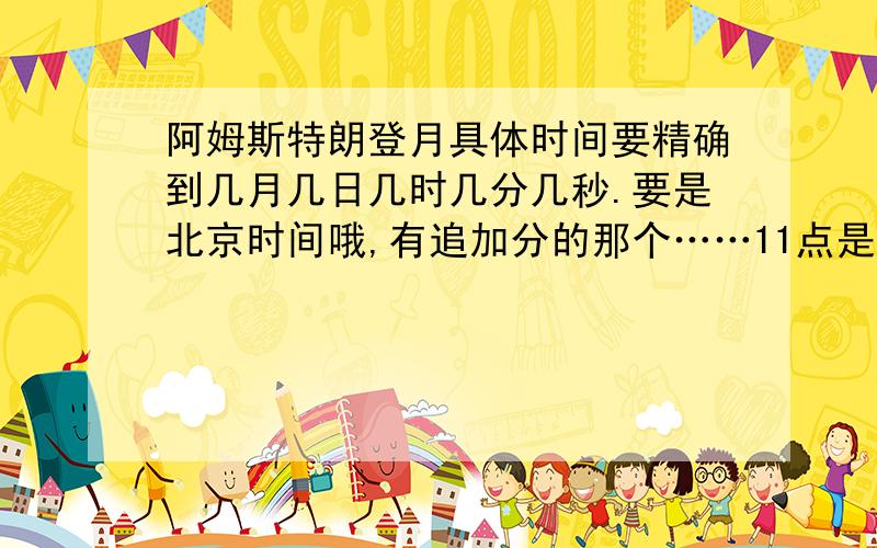 阿姆斯特朗登月具体时间要精确到几月几日几时几分几秒.要是北京时间哦,有追加分的那个……11点是上午的还是晚上的啊?……谢谢咯