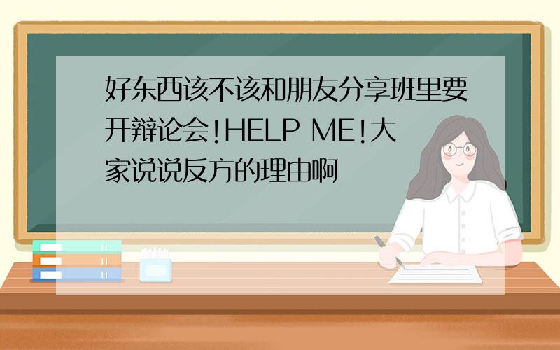 好东西该不该和朋友分享班里要开辩论会!HELP ME!大家说说反方的理由啊