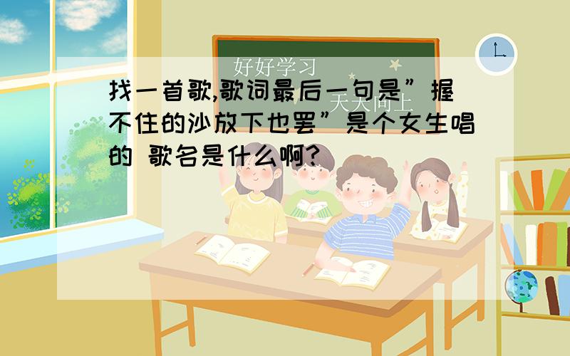 找一首歌,歌词最后一句是”握不住的沙放下也罢”是个女生唱的 歌名是什么啊?