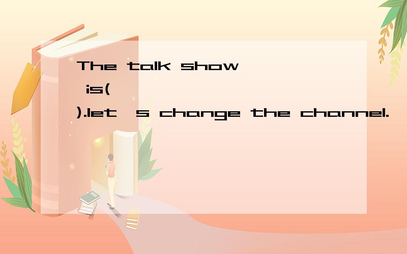 The talk show  is(          ).let's change the channel.