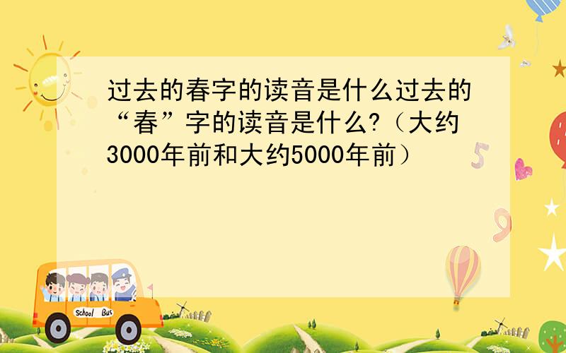 过去的春字的读音是什么过去的“春”字的读音是什么?（大约3000年前和大约5000年前）