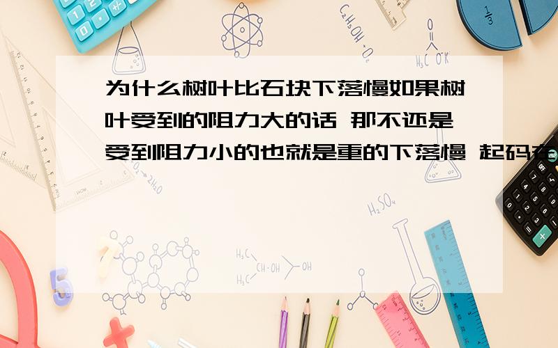 为什么树叶比石块下落慢如果树叶受到的阻力大的话 那不还是受到阻力小的也就是重的下落慢 起码在地球上是这样