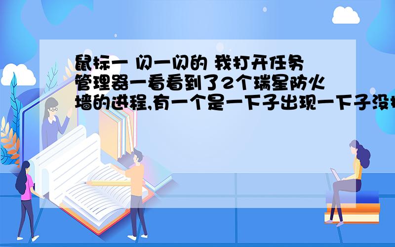 鼠标一 闪一闪的 我打开任务管理器一看看到了2个瑞星防火墙的进程,有一个是一下子出现一下子没掉 关掉防火墙以后就不会 重装也不行,不知道是怎么回事 杀过毒了,没病毒 看到鼠标一闪一