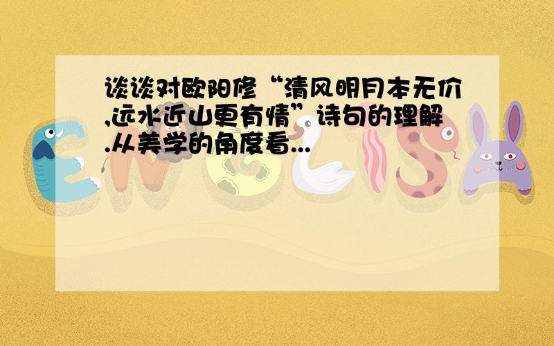 谈谈对欧阳修“清风明月本无价,远水近山更有情”诗句的理解.从美学的角度看...